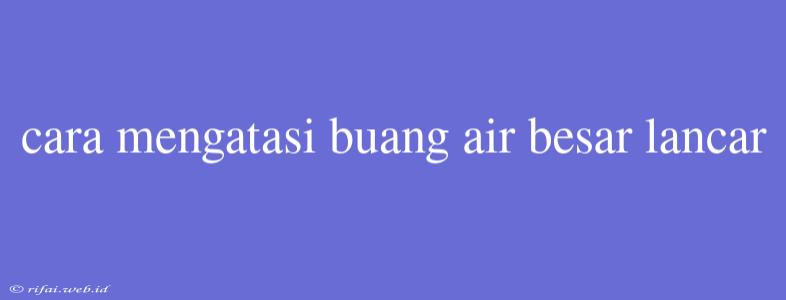 Cara Mengatasi Buang Air Besar Lancar