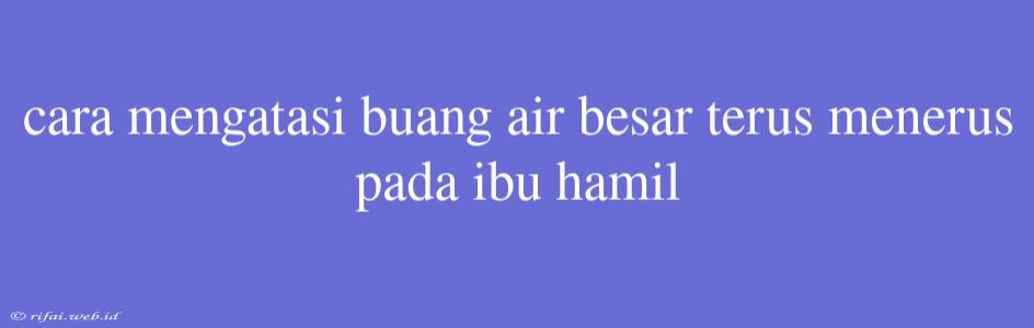 Cara Mengatasi Buang Air Besar Terus Menerus Pada Ibu Hamil