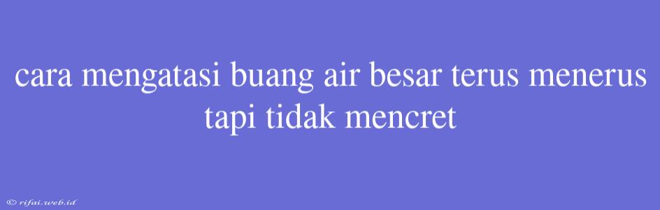 Cara Mengatasi Buang Air Besar Terus Menerus Tapi Tidak Mencret