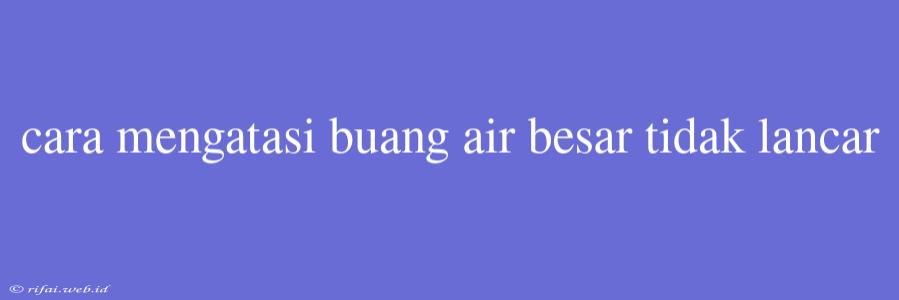 Cara Mengatasi Buang Air Besar Tidak Lancar