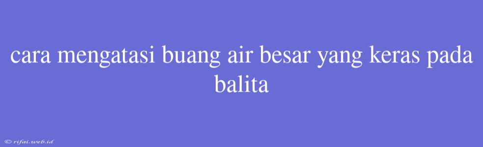 Cara Mengatasi Buang Air Besar Yang Keras Pada Balita