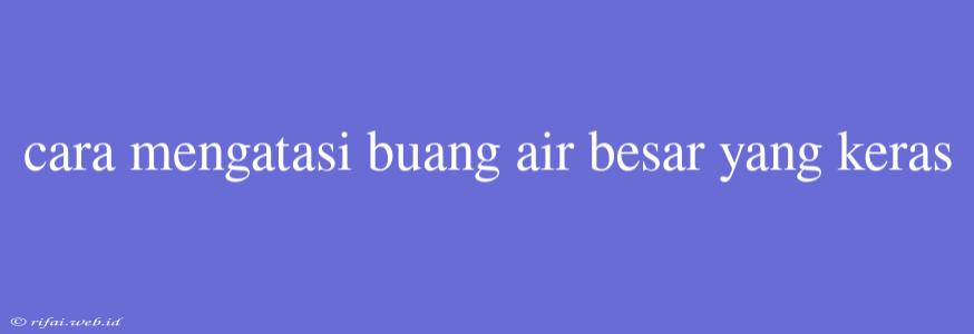 Cara Mengatasi Buang Air Besar Yang Keras