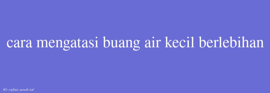 Cara Mengatasi Buang Air Kecil Berlebihan