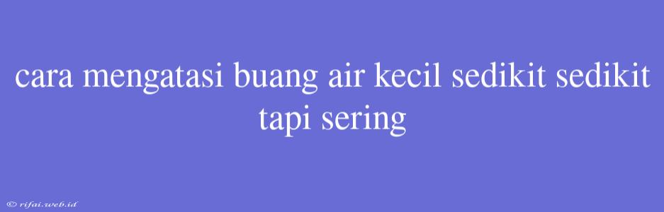 Cara Mengatasi Buang Air Kecil Sedikit Sedikit Tapi Sering