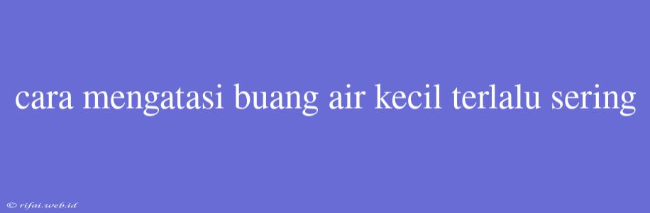 Cara Mengatasi Buang Air Kecil Terlalu Sering