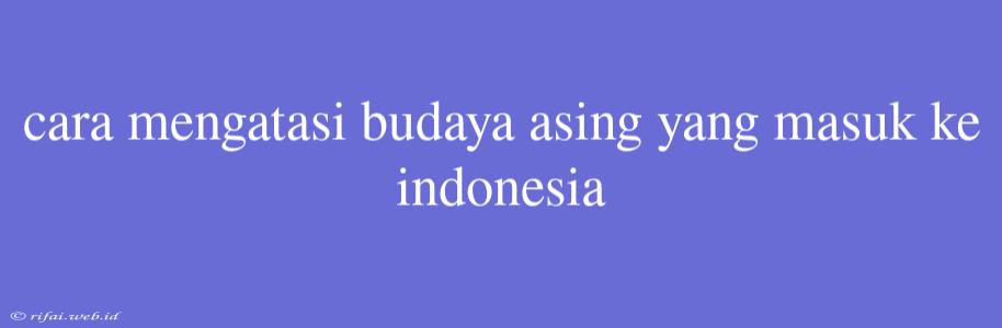 Cara Mengatasi Budaya Asing Yang Masuk Ke Indonesia