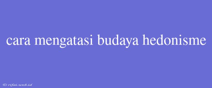 Cara Mengatasi Budaya Hedonisme