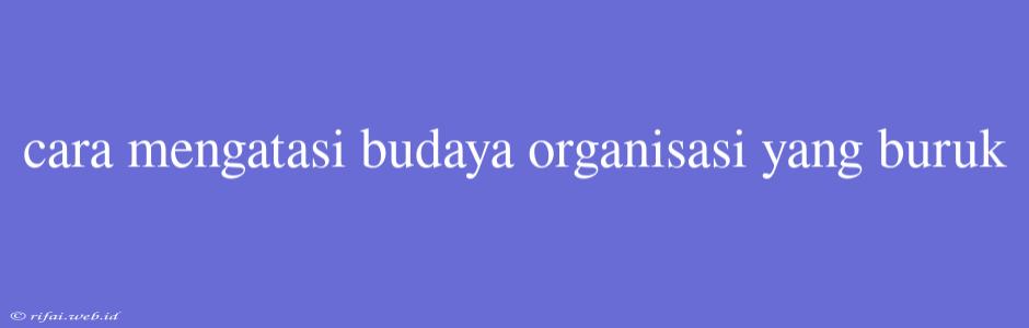 Cara Mengatasi Budaya Organisasi Yang Buruk