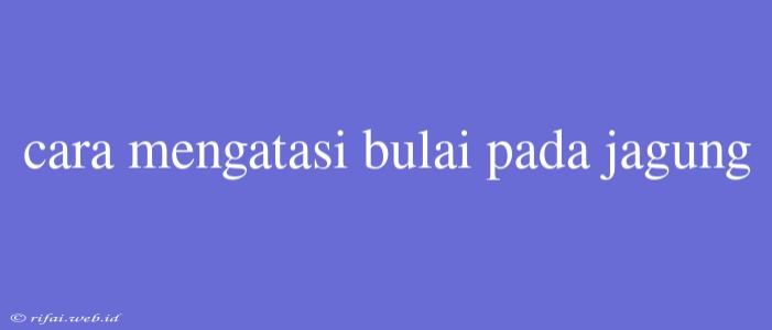 Cara Mengatasi Bulai Pada Jagung