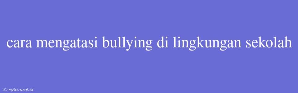 Cara Mengatasi Bullying Di Lingkungan Sekolah