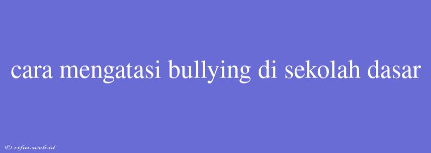 Cara Mengatasi Bullying Di Sekolah Dasar