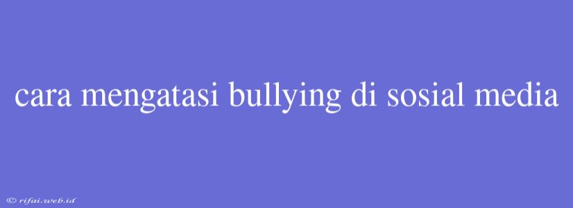 Cara Mengatasi Bullying Di Sosial Media