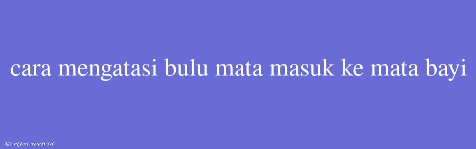 Cara Mengatasi Bulu Mata Masuk Ke Mata Bayi