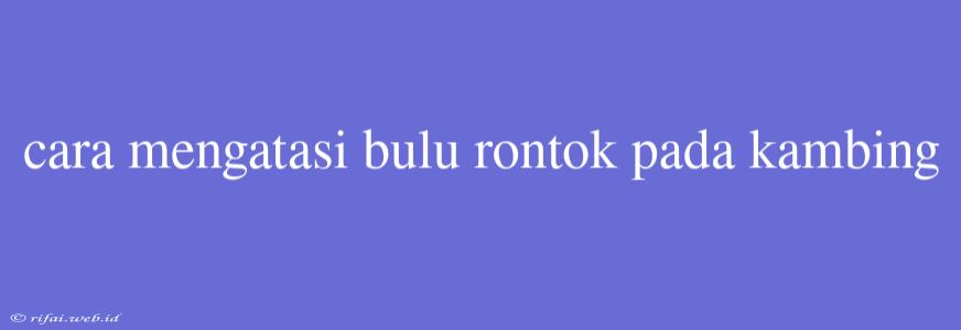 Cara Mengatasi Bulu Rontok Pada Kambing