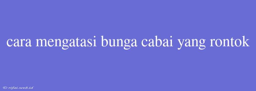 Cara Mengatasi Bunga Cabai Yang Rontok