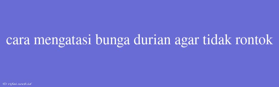 Cara Mengatasi Bunga Durian Agar Tidak Rontok