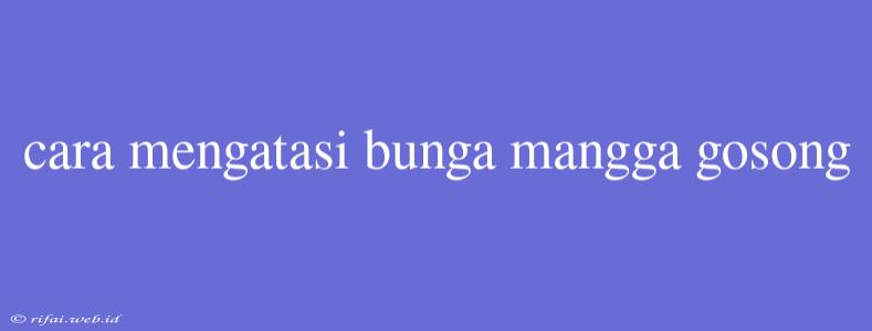 Cara Mengatasi Bunga Mangga Gosong