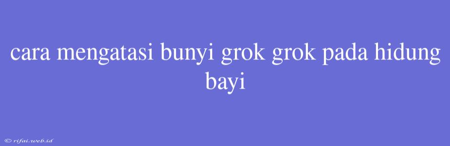 Cara Mengatasi Bunyi Grok Grok Pada Hidung Bayi