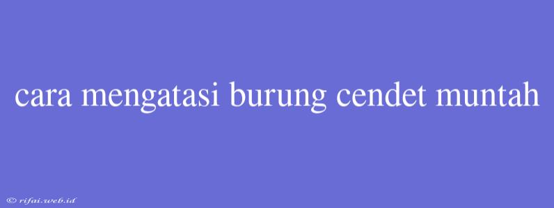 Cara Mengatasi Burung Cendet Muntah