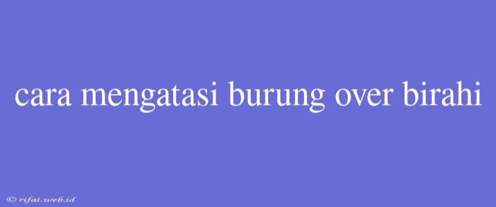 Cara Mengatasi Burung Over Birahi