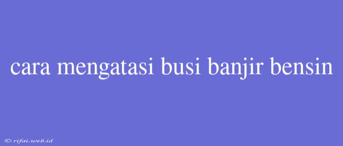 Cara Mengatasi Busi Banjir Bensin