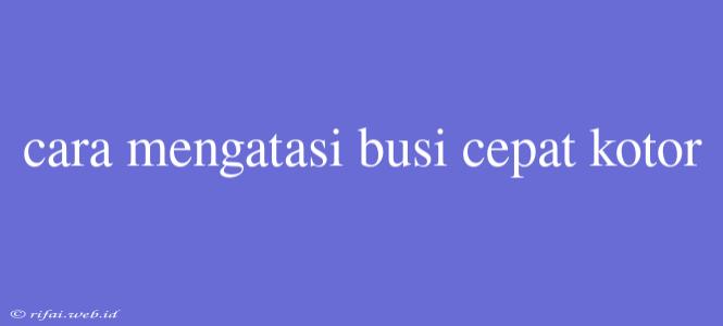 Cara Mengatasi Busi Cepat Kotor