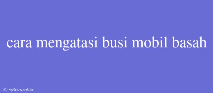 Cara Mengatasi Busi Mobil Basah