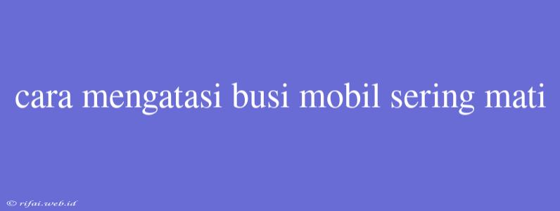 Cara Mengatasi Busi Mobil Sering Mati