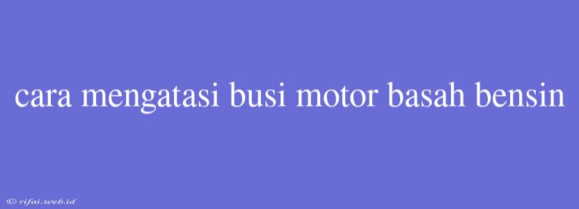 Cara Mengatasi Busi Motor Basah Bensin