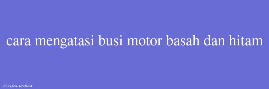 Cara Mengatasi Busi Motor Basah Dan Hitam