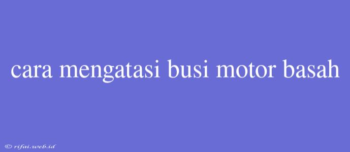 Cara Mengatasi Busi Motor Basah