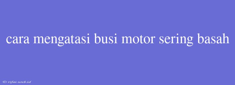 Cara Mengatasi Busi Motor Sering Basah