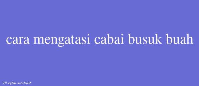 Cara Mengatasi Cabai Busuk Buah