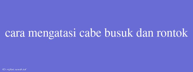 Cara Mengatasi Cabe Busuk Dan Rontok