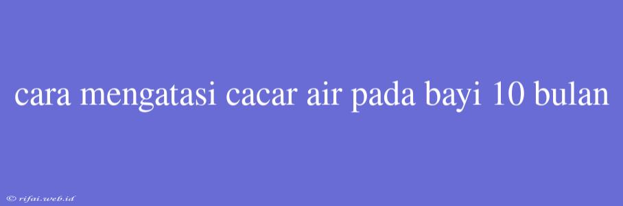 Cara Mengatasi Cacar Air Pada Bayi 10 Bulan