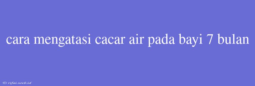 Cara Mengatasi Cacar Air Pada Bayi 7 Bulan