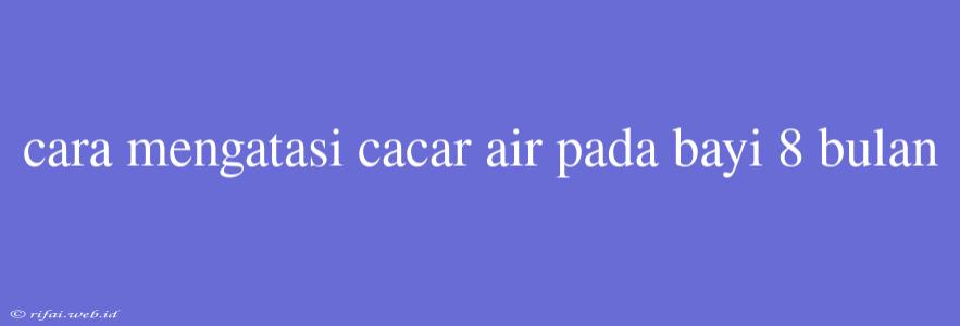 Cara Mengatasi Cacar Air Pada Bayi 8 Bulan