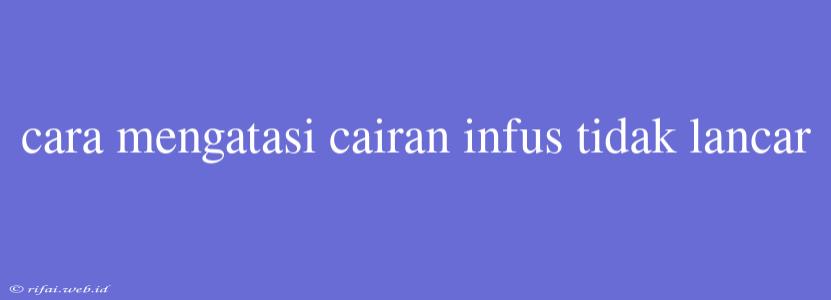 Cara Mengatasi Cairan Infus Tidak Lancar