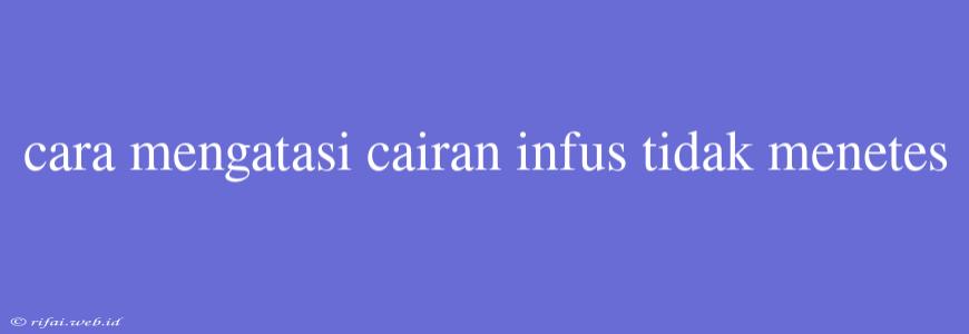 Cara Mengatasi Cairan Infus Tidak Menetes