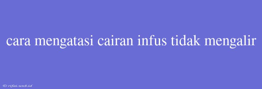 Cara Mengatasi Cairan Infus Tidak Mengalir