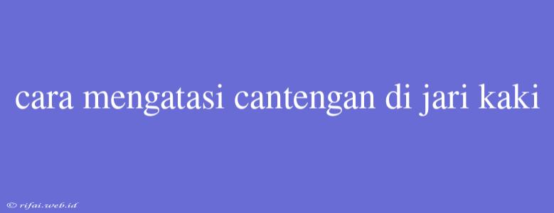 Cara Mengatasi Cantengan Di Jari Kaki