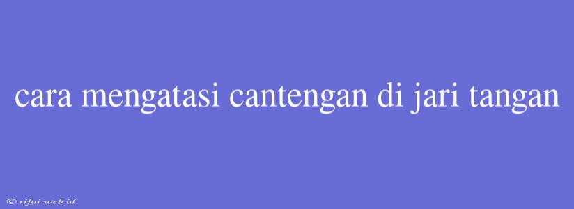 Cara Mengatasi Cantengan Di Jari Tangan