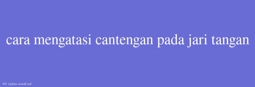 Cara Mengatasi Cantengan Pada Jari Tangan