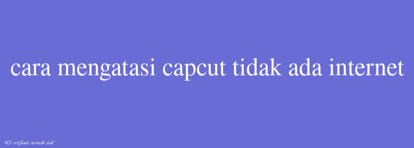 Cara Mengatasi Capcut Tidak Ada Internet