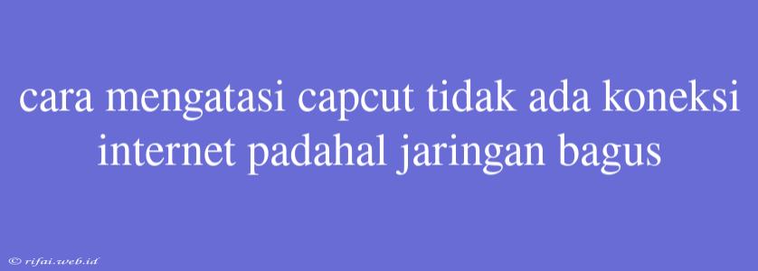 Cara Mengatasi Capcut Tidak Ada Koneksi Internet Padahal Jaringan Bagus