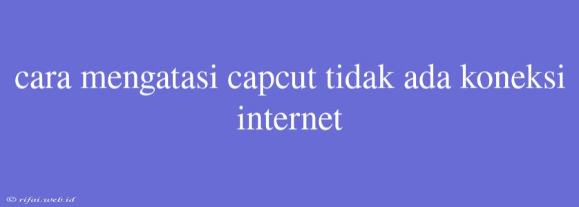 Cara Mengatasi Capcut Tidak Ada Koneksi Internet