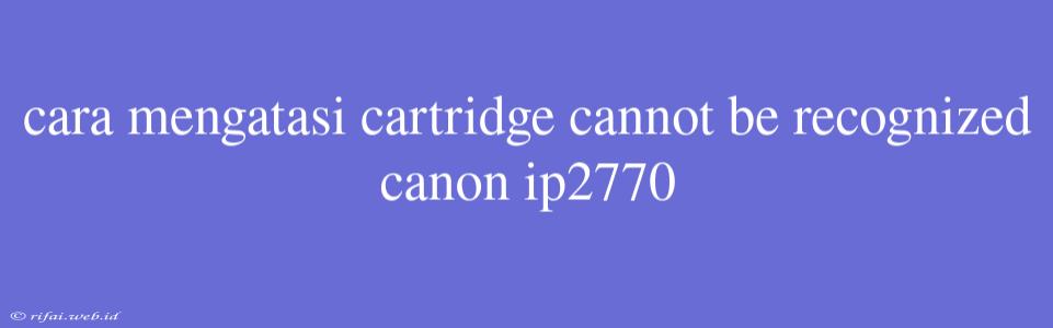 Cara Mengatasi Cartridge Cannot Be Recognized Canon Ip2770