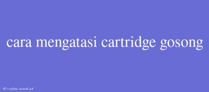 Cara Mengatasi Cartridge Gosong