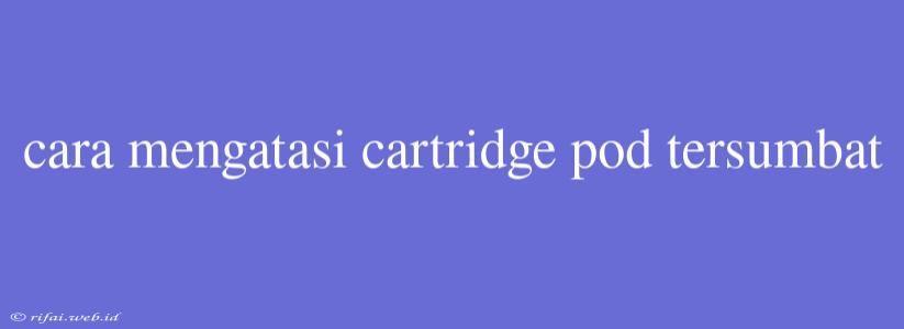 Cara Mengatasi Cartridge Pod Tersumbat