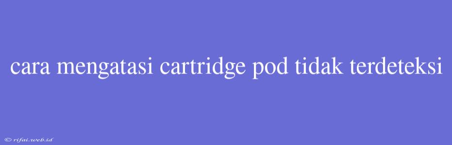 Cara Mengatasi Cartridge Pod Tidak Terdeteksi